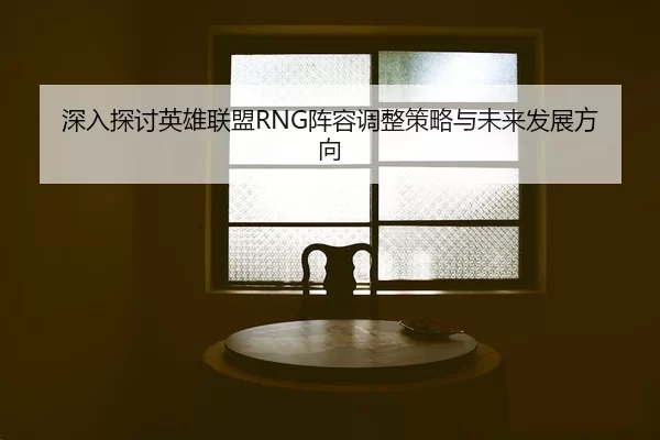 深入探讨英雄联盟RNG阵容调整策略与未来发展方向
